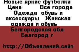 Новые яркие футболки  › Цена ­ 550 - Все города Одежда, обувь и аксессуары » Женская одежда и обувь   . Белгородская обл.,Белгород г.